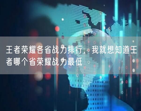 王者荣耀各省战力排行，我就想知道王者哪个省荣耀战力最低