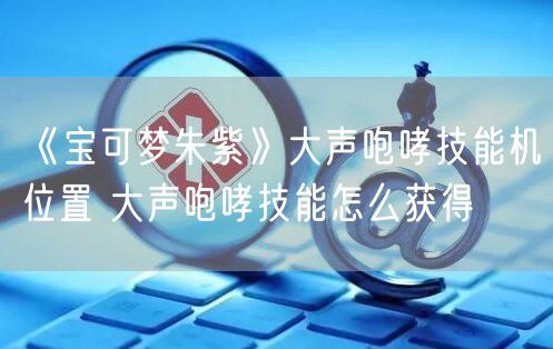 《宝可梦朱紫》大声咆哮技能机位置 大声咆哮技能怎么获得