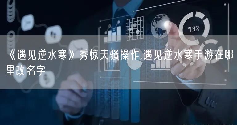 《遇见逆水寒》秀惊天骚操作,遇见逆水寒手游在哪里改名字