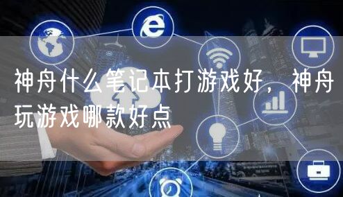 神舟什么笔记本打游戏好，神舟玩游戏哪款好点