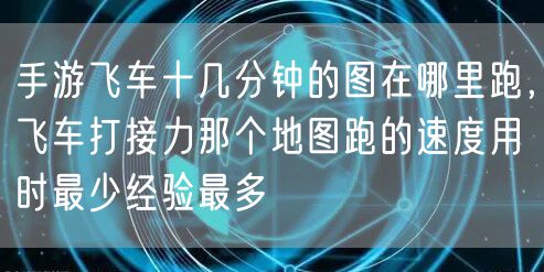 手游飞车十几分钟的图在哪里跑，飞车打接力那个地图跑的速度用时最少经验最多