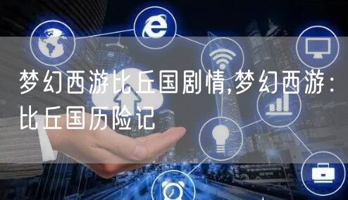 梦幻西游比丘国剧情,梦幻西游：比丘国历险记