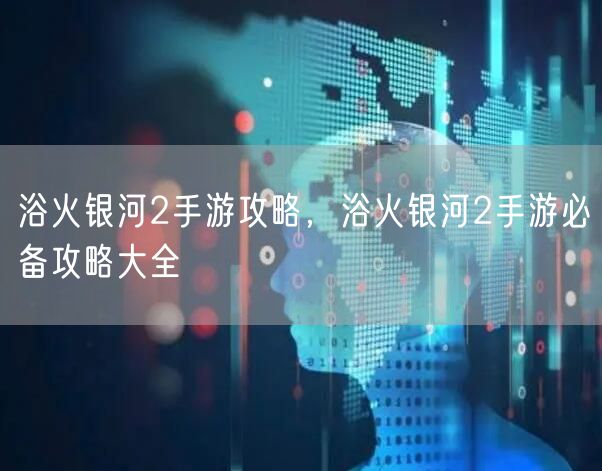 浴火银河2手游攻略，浴火银河2手游必备攻略大全