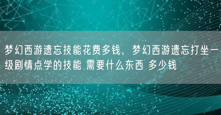 梦幻西游遗忘技能花费多钱，梦幻西游遗忘打坐一级剧情点学的技能 需要什么东西 多少钱
