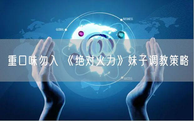 重口味勿入 《绝对火力》妹子调教策略