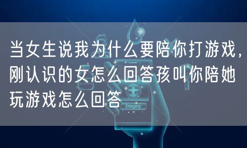 当女生说我为什么要陪你打游戏，刚认识的女怎么回答孩叫你陪她玩游戏怎么回答