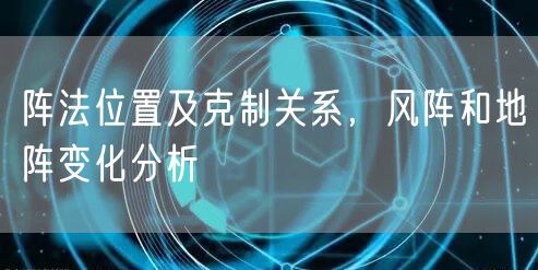 阵法位置及克制关系，风阵和地阵变化分析