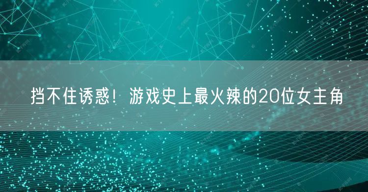 挡不住诱惑！游戏史上最火辣的20位女主角