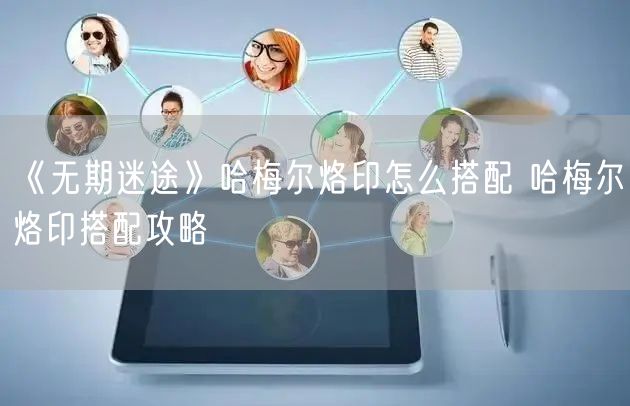 《无期迷途》哈梅尔烙印怎么搭配 哈梅尔烙印搭配攻略