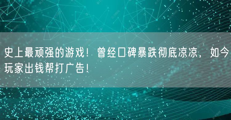 史上最顽强的游戏！曾经口碑暴跌彻底凉凉，如今玩家出钱帮打广告！
