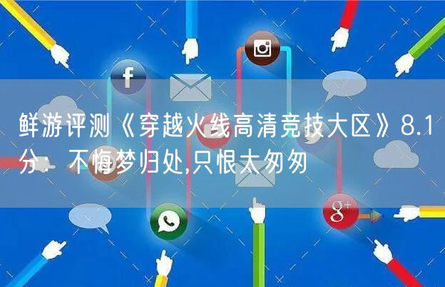 鲜游评测《穿越火线高清竞技大区》8.1分：不悔梦归处,只恨太匆匆
