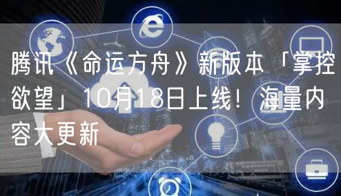 腾讯《命运方舟》新版本「掌控欲望」10月18日上线！海量内容大更新
