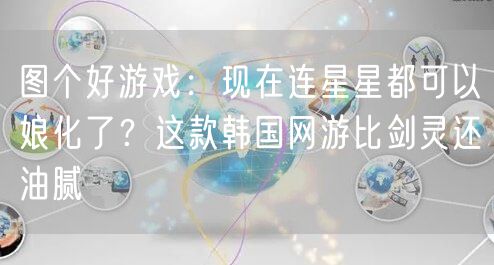 图个好游戏：现在连星星都可以娘化了？这款韩国网游比剑灵还油腻