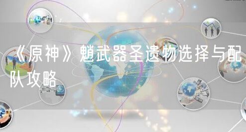 《原神》魈武器圣遗物选择与配队攻略