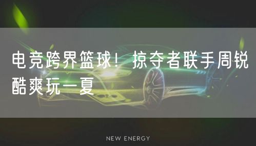 电竞跨界篮球！掠夺者联手周锐酷爽玩一夏