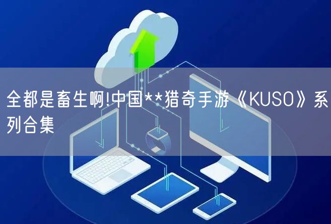 全都是畜生啊!中国**猎奇手游《KUSO》系列合集