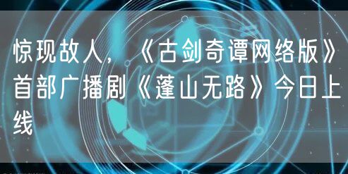 惊现故人，《古剑奇谭网络版》首部广播剧《蓬山无路》今日上线