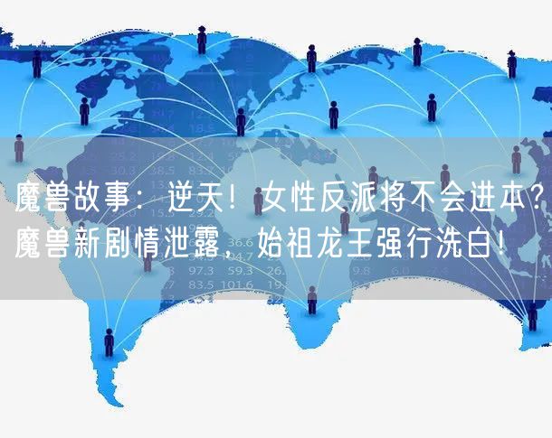 魔兽故事：逆天！女性反派将不会进本？魔兽新剧情泄露，始祖龙王强行洗白！