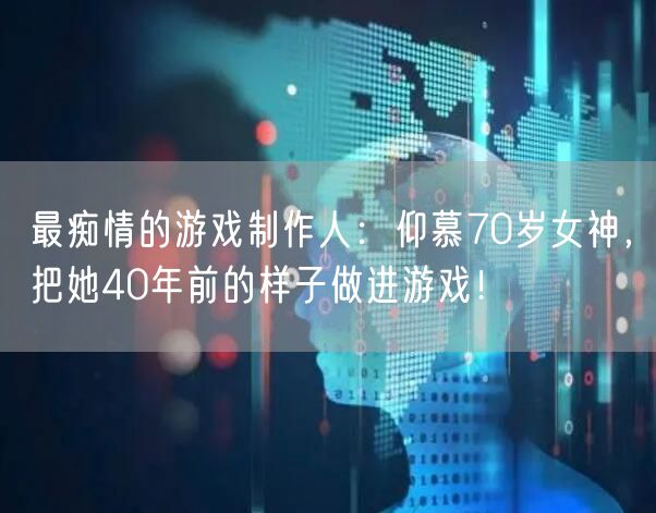 最痴情的游戏制作人：仰慕70岁女神，把她40年前的样子做进游戏！