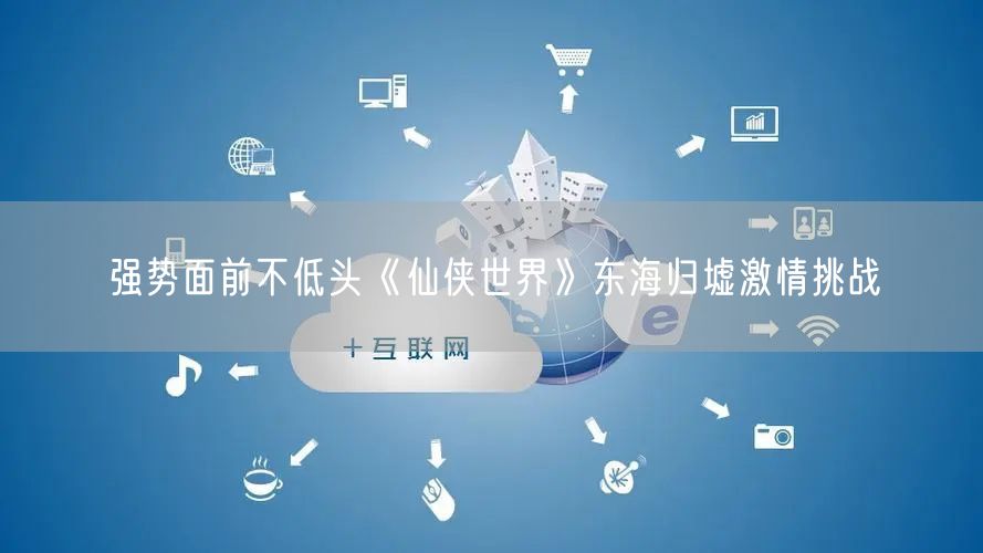 强势面前不低头《仙侠世界》东海归墟激情挑战