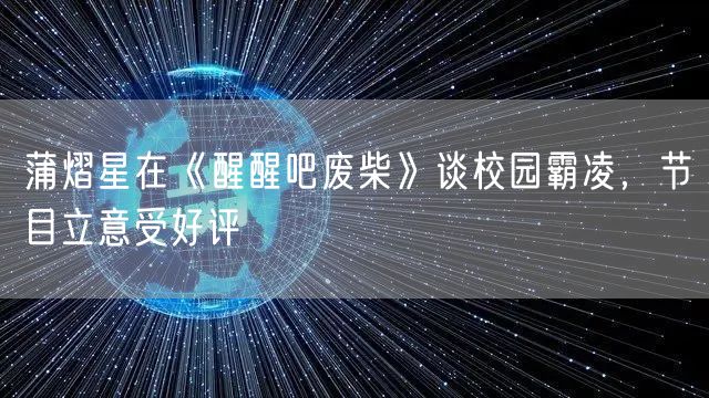 蒲熠星在《醒醒吧废柴》谈校园霸凌，节目立意受好评