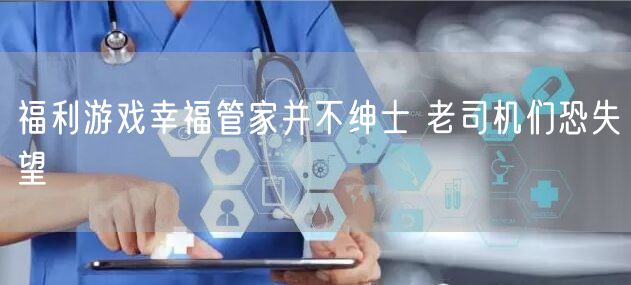 福利游戏幸福管家并不绅士 老司机们恐失望