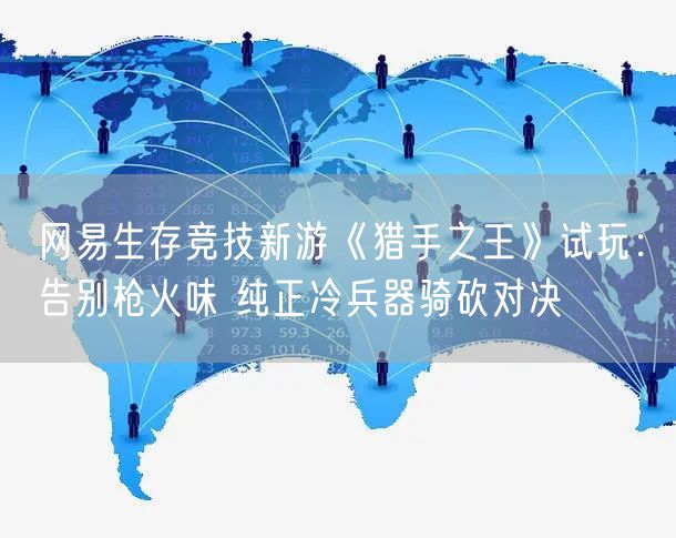 网易生存竞技新游《猎手之王》试玩：告别枪火味 纯正冷兵器骑砍对决