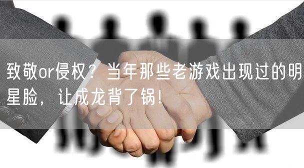 致敬or侵权？当年那些老游戏出现过的明星脸，让成龙背了锅！