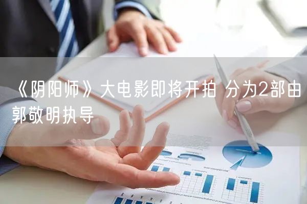 《阴阳师》大电影即将开拍 分为2部由郭敬明执导