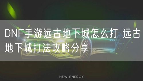 DNF手游远古地下城怎么打 远古地下城打法攻略分享