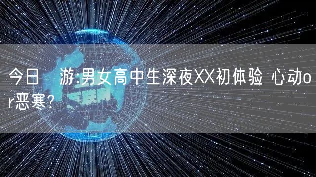 今日囧游:男女高中生深夜XX初体验 心动or恶寒?
