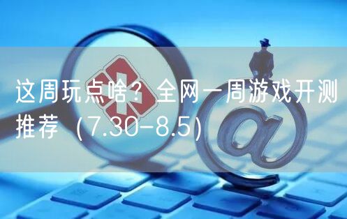 这周玩点啥？全网一周游戏开测推荐（7.30-8.5）