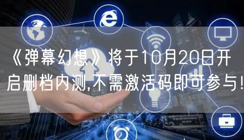 《弹幕幻想》将于10月20日开启删档内测,不需激活码即可参与！