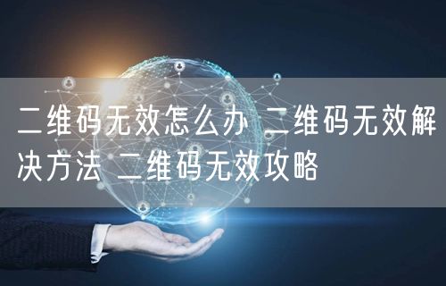 二维码无效怎么办 二维码无效解决方法 二维码无效攻略