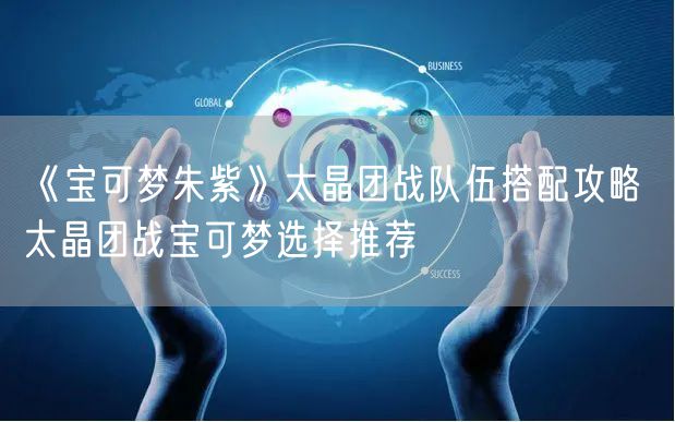 《宝可梦朱紫》太晶团战队伍搭配攻略 太晶团战宝可梦选择推荐