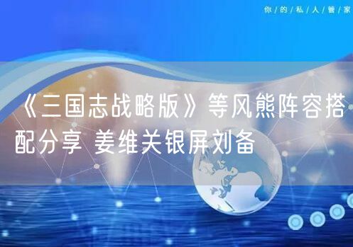 《三国志战略版》等风熊阵容搭配分享 姜维关银屏刘备