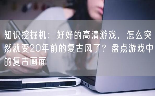 知识挖掘机：好好的高清游戏，怎么突然就变20年前的复古风了？盘点游戏中的复古画面