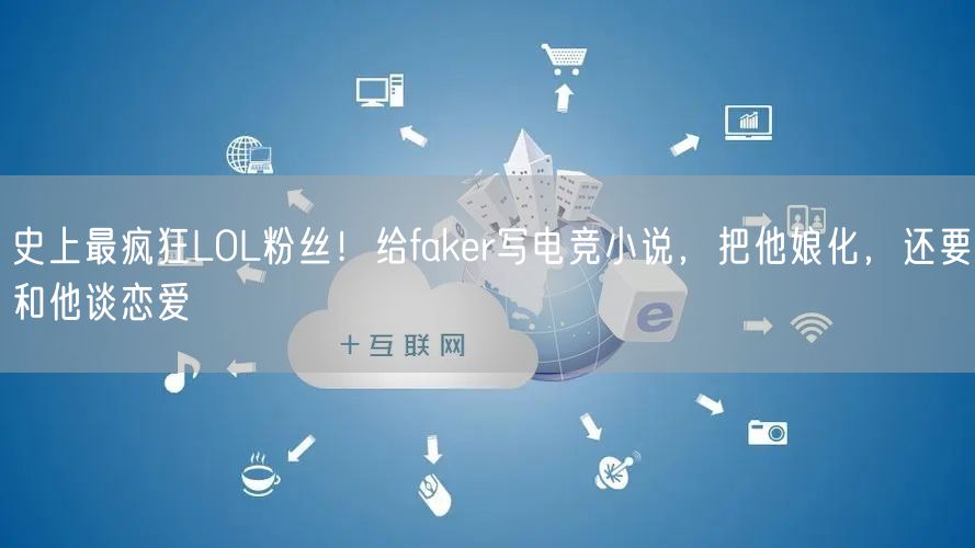 史上最疯狂LOL粉丝！给faker写电竞小说，把他娘化，还要和他谈恋爱