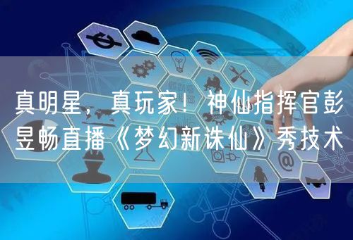 真明星，真玩家！神仙指挥官彭昱畅直播《梦幻新诛仙》秀技术