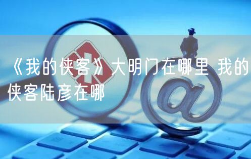 《我的侠客》大明门在哪里 我的侠客陆彦在哪
