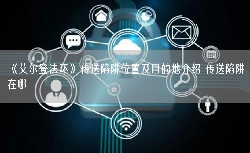 《艾尔登法环》传送陷阱位置及目的地介绍 传送陷阱在哪