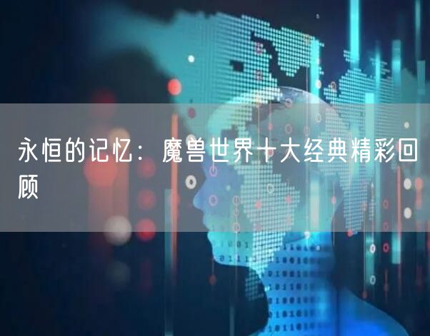 永恒的记忆：魔兽世界十大经典精彩回顾