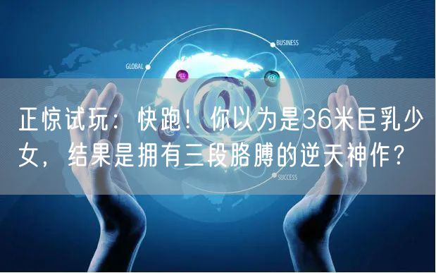 正惊试玩：快跑！你以为是36米巨乳少女，结果是拥有三段胳膊的逆天神作？