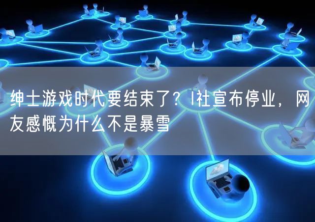 绅士游戏时代要结束了？I社宣布停业，网友感慨为什么不是暴雪