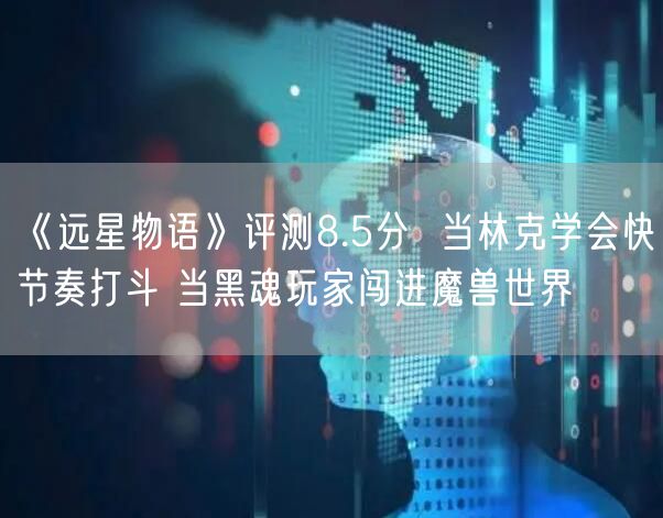 《远星物语》评测8.5分  当林克学会快节奏打斗 当黑魂玩家闯进魔兽世界