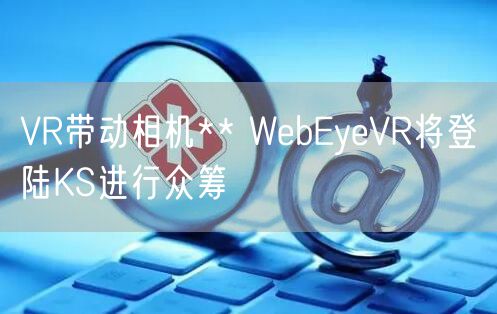 VR带动相机** WebEyeVR将登陆KS进行众筹