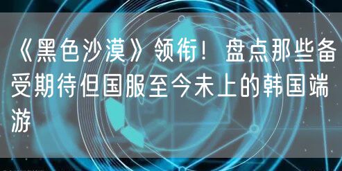 《黑色沙漠》领衔！盘点那些备受期待但国服至今未上的韩国端游
