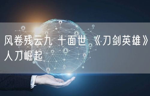 风卷残云九 十面世 《刀剑英雄》人刀崛起