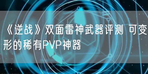 《逆战》双面雷神武器评测 可变形的稀有PVP神器