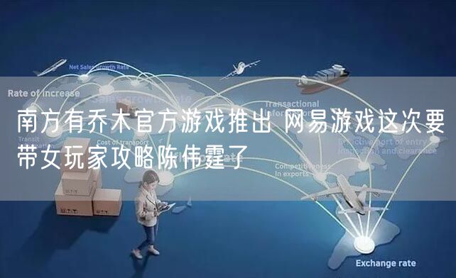 南方有乔木官方游戏推出 网易游戏这次要带女玩家攻略陈伟霆了